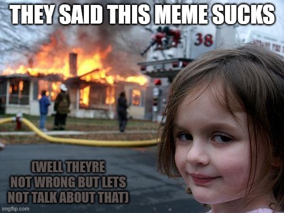 Disaster Girl | THEY SAID THIS MEME SUCKS; (WELL THEYRE NOT WRONG BUT LETS NOT TALK ABOUT THAT) | image tagged in memes,disaster girl | made w/ Imgflip meme maker