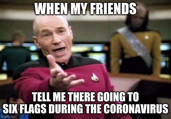 Picard Wtf | WHEN MY FRIENDS; TELL ME THERE GOING TO SIX FLAGS DURING THE CORONAVIRUS | image tagged in memes,picard wtf | made w/ Imgflip meme maker