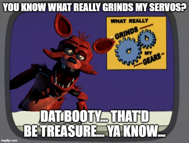 You Know What Really Grinds My Servos Foxy | YOU KNOW WHAT REALLY GRINDS MY SERVOS? DAT BOOTY... THAT'D BE TREASURE... YA KNOW... | image tagged in you know what really grinds my servos foxy,foxy,foxy five nights at freddy's,booty,treasure | made w/ Imgflip meme maker