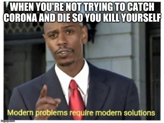 Modern problems require modern solutions |  WHEN YOU'RE NOT TRYING TO CATCH CORONA AND DIE SO YOU KILL YOURSELF | image tagged in modern problems require modern solutions | made w/ Imgflip meme maker