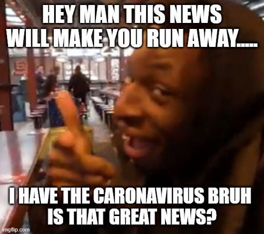 Toby’s a clown | HEY MAN THIS NEWS WILL MAKE YOU RUN AWAY..... I HAVE THE CARONAVIRUS BRUH 
IS THAT GREAT NEWS? | image tagged in tobys a clown | made w/ Imgflip meme maker