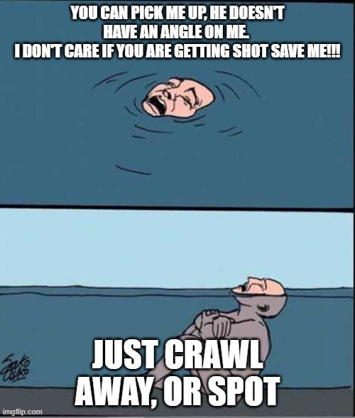 Crying Guy Drowning | YOU CAN PICK ME UP, HE DOESN'T HAVE AN ANGLE ON ME. 
I DON'T CARE IF YOU ARE GETTING SHOT SAVE ME!!! JUST CRAWL AWAY, OR SPOT | image tagged in crying guy drowning | made w/ Imgflip meme maker