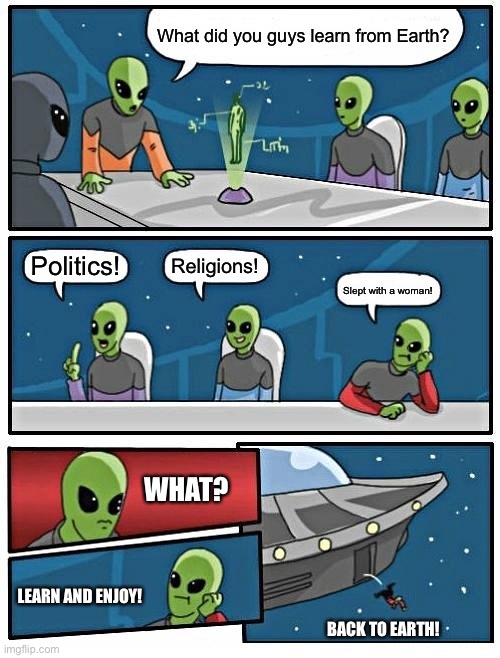 Alien Meeting Suggestion Meme | What did you guys learn from Earth? Politics! Religions! Slept with a woman! WHAT? LEARN AND ENJOY! BACK TO EARTH! | image tagged in memes,alien meeting suggestion,religion,politics,learn,enjoy | made w/ Imgflip meme maker