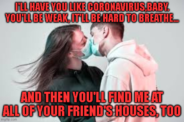Covid-19 Love | I'LL HAVE YOU LIKE CORONAVIRUS,BABY. YOU'LL BE WEAK, IT'LL BE HARD TO BREATHE... AND THEN YOU'LL FIND ME AT ALL OF YOUR FRIEND'S HOUSES, TOO | image tagged in baby,breathe,friend's house,weak | made w/ Imgflip meme maker