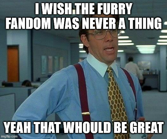 That Would Be Great Meme | I WISH THE FURRY FANDOM WAS NEVER A THING YEAH THAT WHOULD BE GREAT | image tagged in memes,that would be great | made w/ Imgflip meme maker