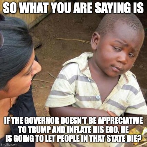 Good Luck Getting Re-Elected Mr. President | SO WHAT YOU ARE SAYING IS; IF THE GOVERNOR DOESN'T BE APPRECIATIVE TO TRUMP AND INFLATE HIS EGO, HE IS GOING TO LET PEOPLE IN THAT STATE DIE? | image tagged in memes,third world skeptical kid,trump,politics,coronavirus | made w/ Imgflip meme maker