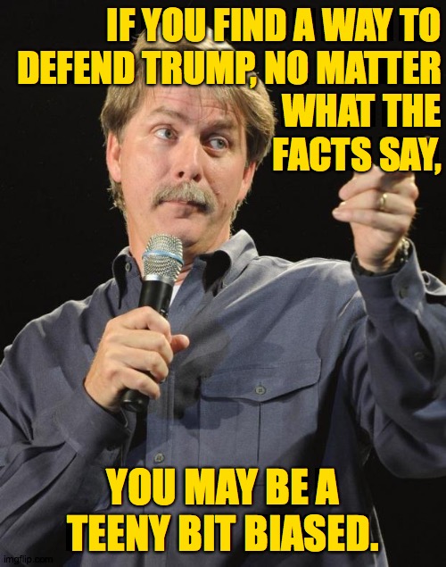 Jeff Foxworthy | IF YOU FIND A WAY TO
DEFEND TRUMP, NO MATTER
WHAT THE
FACTS SAY, YOU MAY BE A TEENY BIT BIASED. | image tagged in jeff foxworthy,memes,biased,trumpies | made w/ Imgflip meme maker