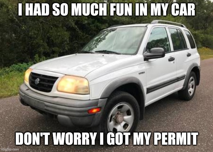 I Know, Not The Best Looking Car, But At Least I Had Fun, Right? | I HAD SO MUCH FUN IN MY CAR; DON'T WORRY I GOT MY PERMIT | image tagged in car | made w/ Imgflip meme maker