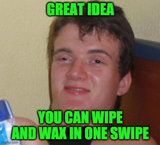 10 Guy Meme | GREAT IDEA YOU CAN WIPE AND WAX IN ONE SWIPE | image tagged in memes,10 guy | made w/ Imgflip meme maker