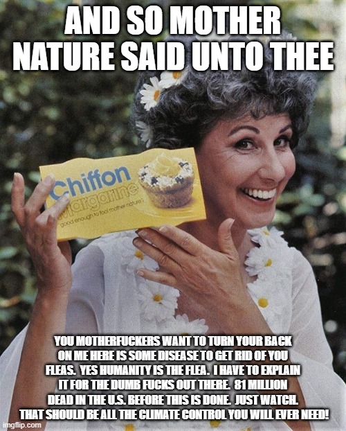 coronavirus | AND SO MOTHER NATURE SAID UNTO THEE; YOU MOTHERFUCKERS WANT TO TURN YOUR BACK ON ME HERE IS SOME DISEASE TO GET RID OF YOU FLEAS.  YES HUMANITY IS THE FLEA.  I HAVE TO EXPLAIN IT FOR THE DUMB FUCKS OUT THERE.  81 MILLION DEAD IN THE U.S. BEFORE THIS IS DONE.  JUST WATCH.  THAT SHOULD BE ALL THE CLIMATE CONTROL YOU WILL EVER NEED! | image tagged in coronavirus | made w/ Imgflip meme maker