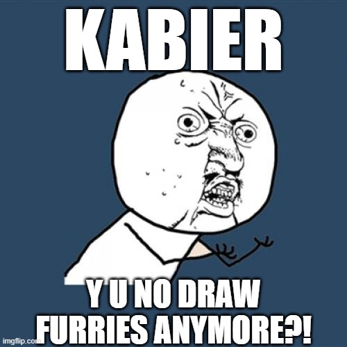 Kabier Rant Y U No | KABIER; Y U NO DRAW FURRIES ANYMORE?! | image tagged in memes,y u no | made w/ Imgflip meme maker