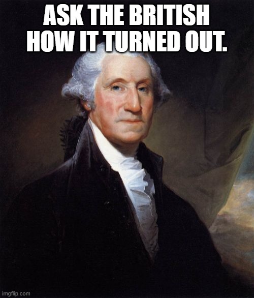 George Washington Meme | ASK THE BRITISH HOW IT TURNED OUT. | image tagged in memes,george washington | made w/ Imgflip meme maker
