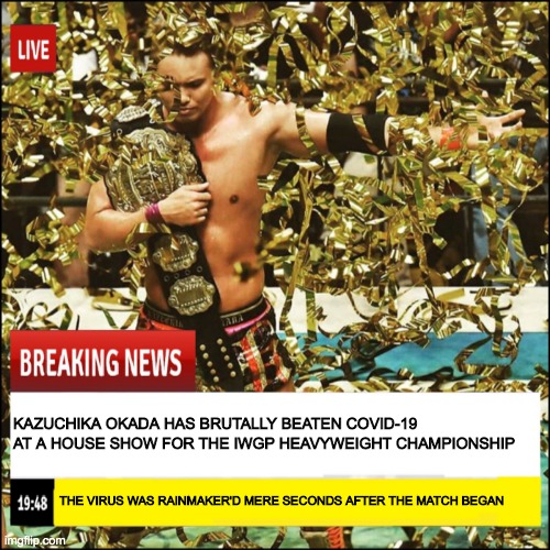 rainmaker!!!! | KAZUCHIKA OKADA HAS BRUTALLY BEATEN COVID-19 AT A HOUSE SHOW FOR THE IWGP HEAVYWEIGHT CHAMPIONSHIP; THE VIRUS WAS RAINMAKER'D MERE SECONDS AFTER THE MATCH BEGAN | image tagged in memes,covid-19,rainmaker,okada,pro wrestling,new japan pro wrestling | made w/ Imgflip meme maker