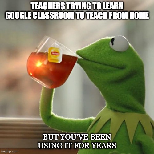 But That's None Of My Business Meme | TEACHERS TRYING TO LEARN GOOGLE CLASSROOM TO TEACH FROM HOME; BUT YOU'VE BEEN USING IT FOR YEARS | image tagged in memes,but thats none of my business,kermit the frog | made w/ Imgflip meme maker