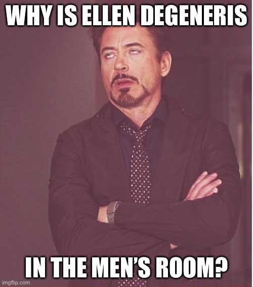 Face You Make Robert Downey Jr Meme | WHY IS ELLEN DEGENERIS IN THE MEN’S ROOM? | image tagged in memes,face you make robert downey jr | made w/ Imgflip meme maker