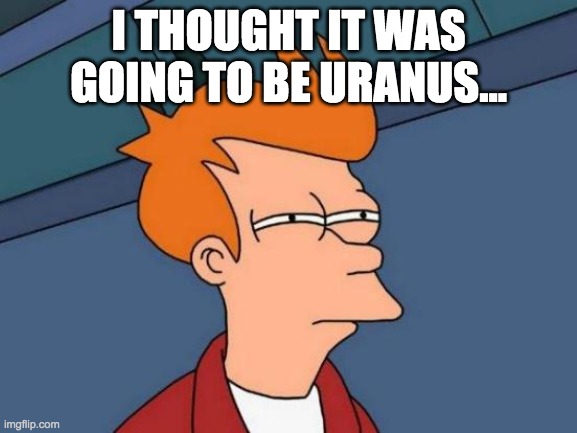 Futurama Fry Meme | I THOUGHT IT WAS GOING TO BE URANUS... | image tagged in memes,futurama fry | made w/ Imgflip meme maker