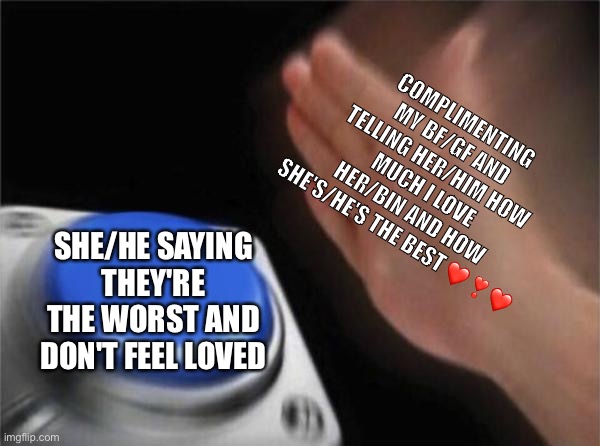 Blank Nut Button Meme | COMPLIMENTING MY BF/GF AND TELLING HER/HIM HOW MUCH I LOVE HER/BIN AND HOW SHE'S/HE'S THE BEST ❤️❣️❤️; SHE/HE SAYING THEY'RE THE WORST AND DON'T FEEL LOVED | image tagged in memes,blank nut button | made w/ Imgflip meme maker