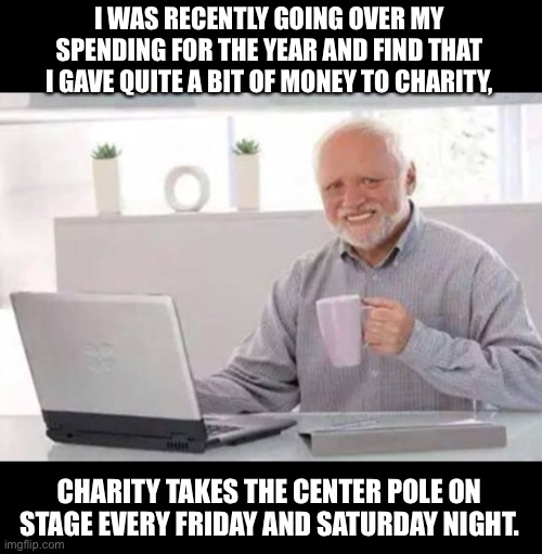 Harold | I WAS RECENTLY GOING OVER MY SPENDING FOR THE YEAR AND FIND THAT I GAVE QUITE A BIT OF MONEY TO CHARITY, CHARITY TAKES THE CENTER POLE ON STAGE EVERY FRIDAY AND SATURDAY NIGHT. | image tagged in harold | made w/ Imgflip meme maker