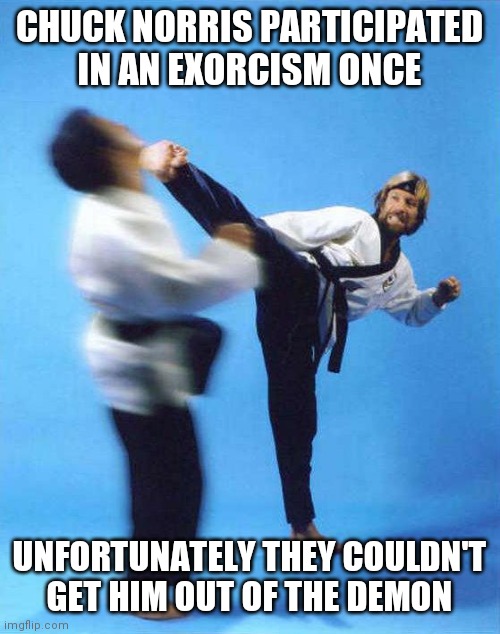 Chuck demons | CHUCK NORRIS PARTICIPATED IN AN EXORCISM ONCE; UNFORTUNATELY THEY COULDN'T GET HIM OUT OF THE DEMON | image tagged in roundhouse kick chuck norris | made w/ Imgflip meme maker