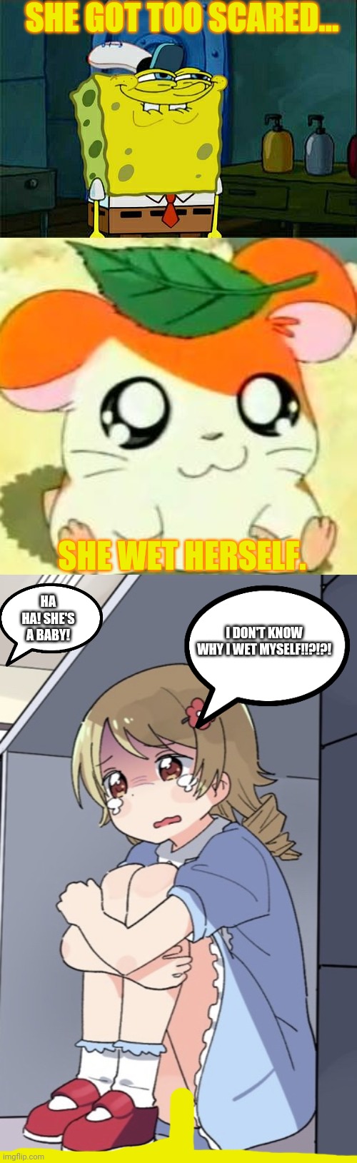 SHE GOT TOO SCARED... SHE WET HERSELF. HA HA! SHE'S A BABY! I DON'T KNOW WHY I WET MYSELF!!?!?! | image tagged in memes,dont you squidward,hamtaro,anime girl hiding from terminator | made w/ Imgflip meme maker