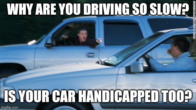 WHY ARE YOU DRIVING SO SLOW? IS YOUR CAR HANDICAPPED TOO? | image tagged in road rage,bad driver,sarcasm | made w/ Imgflip meme maker