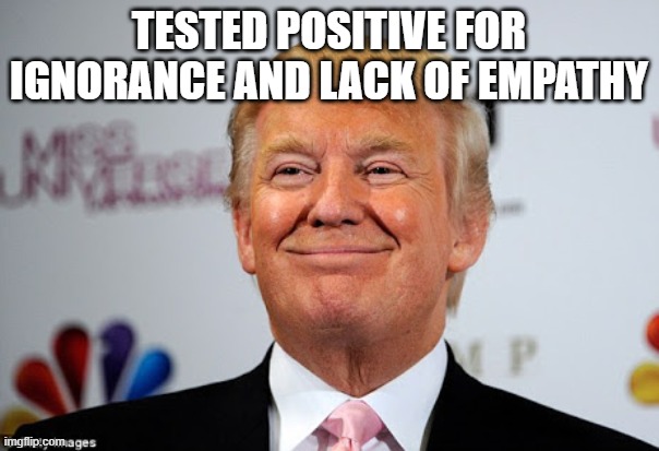 Donald trump approves | TESTED POSITIVE FOR IGNORANCE AND LACK OF EMPATHY | image tagged in donald trump approves | made w/ Imgflip meme maker