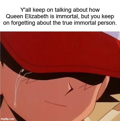 Ash Ketchum Is The One True Immortal Person. | Y'all keep on talking about how Queen Elizabeth is immortal, but you keep on forgetting about the true immortal person. | image tagged in ash ketchum crying,memes,immortal,ash ketchum | made w/ Imgflip meme maker