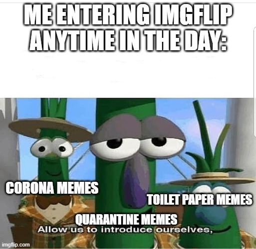 Allow us to introduce ourselves | ME ENTERING IMGFLIP ANYTIME IN THE DAY:; CORONA MEMES; TOILET PAPER MEMES; QUARANTINE MEMES | image tagged in allow us to introduce ourselves | made w/ Imgflip meme maker