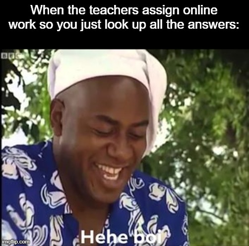 Hehe boi | When the teachers assign online work so you just look up all the answers: | image tagged in hehe boi,hehe,work,online | made w/ Imgflip meme maker