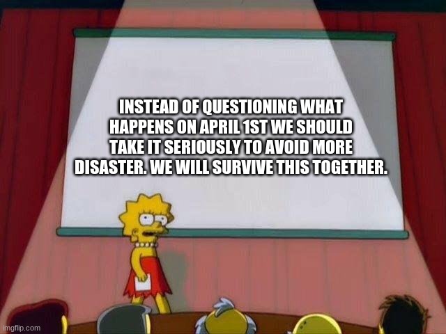 Lisa Simpson's Presentation | INSTEAD OF QUESTIONING WHAT HAPPENS ON APRIL 1ST WE SHOULD TAKE IT SERIOUSLY TO AVOID MORE DISASTER. WE WILL SURVIVE THIS TOGETHER. | image tagged in lisa simpson's presentation | made w/ Imgflip meme maker