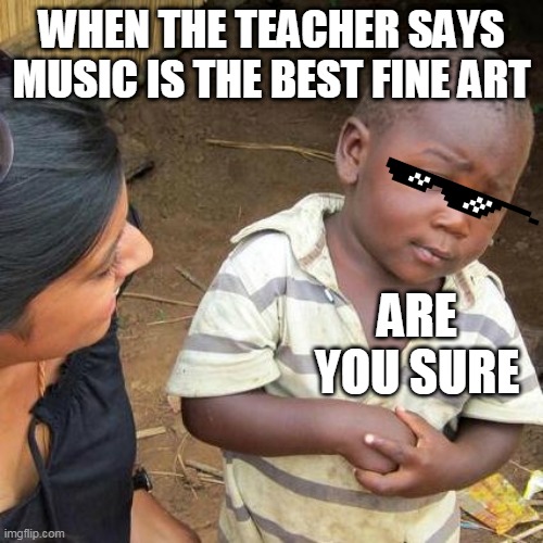 Third World Skeptical Kid Meme | WHEN THE TEACHER SAYS MUSIC IS THE BEST FINE ART; ARE YOU SURE | image tagged in memes,third world skeptical kid | made w/ Imgflip meme maker