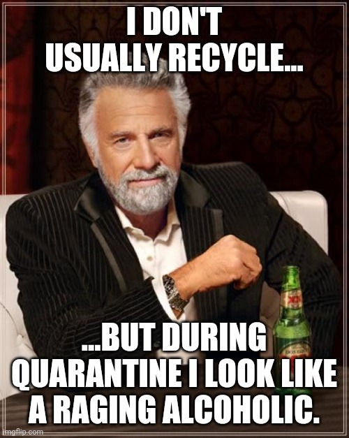 The Most Interesting Man In The World | I DON'T USUALLY RECYCLE... ...BUT DURING QUARANTINE I LOOK LIKE A RAGING ALCOHOLIC. | image tagged in memes,the most interesting man in the world | made w/ Imgflip meme maker
