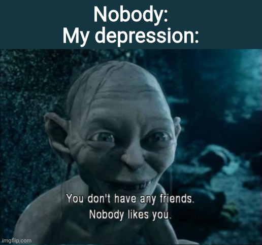 Gollum nobody likes you | Nobody:
My depression: | image tagged in gollum nobody likes you | made w/ Imgflip meme maker
