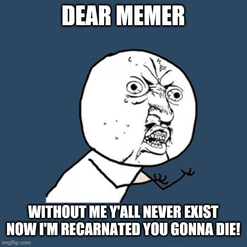 Y U No Meme | DEAR MEMER; WITHOUT ME Y'ALL NEVER EXIST
NOW I'M RECARNATED YOU GONNA DIE! | image tagged in memes,y u no | made w/ Imgflip meme maker
