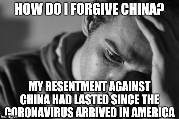 Normally I Can Forgive, But The Coronavirus Made It Hard To Forgive China | HOW DO I FORGIVE CHINA? MY RESENTMENT AGAINST CHINA HAD LASTED SINCE THE CORONAVIRUS ARRIVED IN AMERICA | image tagged in anguish | made w/ Imgflip meme maker