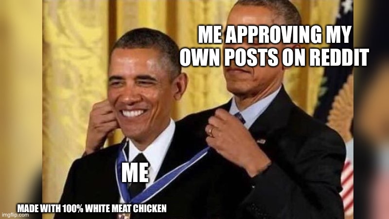 Obama giving Obama award | ME APPROVING MY OWN POSTS ON REDDIT; ME; MADE WITH 100% WHITE MEAT CHICKEN | image tagged in obama giving obama award,memes,meme,barack obama,obama | made w/ Imgflip meme maker