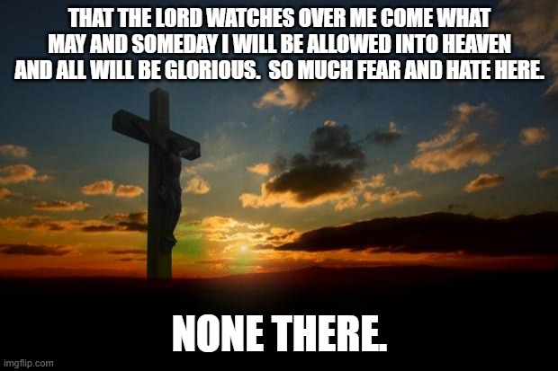 religion1 | THAT THE LORD WATCHES OVER ME COME WHAT MAY AND SOMEDAY I WILL BE ALLOWED INTO HEAVEN AND ALL WILL BE GLORIOUS.  SO MUCH FEAR AND HATE HERE. | image tagged in religion1 | made w/ Imgflip meme maker