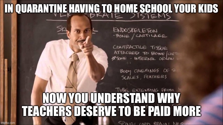 Key and Peele Substitute Teacher | IN QUARANTINE HAVING TO HOME SCHOOL YOUR KIDS; NOW YOU UNDERSTAND WHY TEACHERS DESERVE TO BE PAID MORE | image tagged in key and peele substitute teacher | made w/ Imgflip meme maker