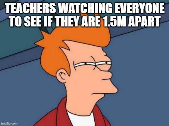 Futurama Fry Meme | TEACHERS WATCHING EVERYONE TO SEE IF THEY ARE 1.5M APART | image tagged in memes,futurama fry,social distancing,coronavirus,teachers | made w/ Imgflip meme maker