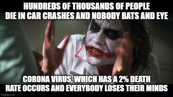 And everybody loses their minds Meme | HUNDREDS OF THOUSANDS OF PEOPLE DIE IN CAR CRASHES AND NOBODY BATS AND EYE; CORONA VIRUS, WHICH HAS A 2% DEATH RATE OCCURS AND EVERYBODY LOSES THEIR MINDS | image tagged in memes,and everybody loses their minds | made w/ Imgflip meme maker