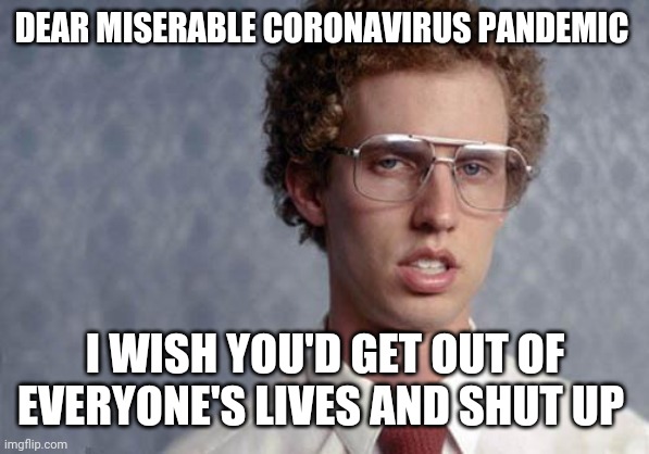 Napoleon Dynamite | DEAR MISERABLE CORONAVIRUS PANDEMIC; I WISH YOU'D GET OUT OF EVERYONE'S LIVES AND SHUT UP | image tagged in napoleon dynamite,memes,coronavirus | made w/ Imgflip meme maker