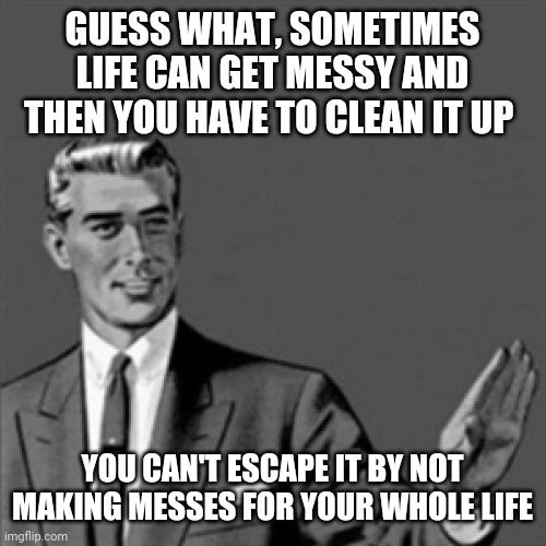 Correction guy | GUESS WHAT, SOMETIMES LIFE CAN GET MESSY AND THEN YOU HAVE TO CLEAN IT UP; YOU CAN'T ESCAPE IT BY NOT MAKING MESSES FOR YOUR WHOLE LIFE | image tagged in correction guy,memes,life,messy | made w/ Imgflip meme maker