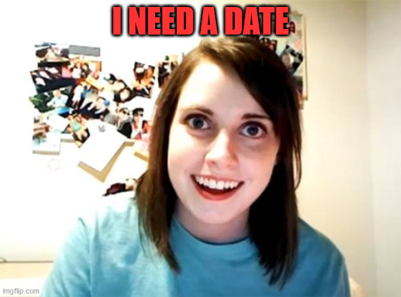 Overly Attached Girlfriend Meme | I NEED A DATE | image tagged in memes,overly attached girlfriend | made w/ Imgflip meme maker