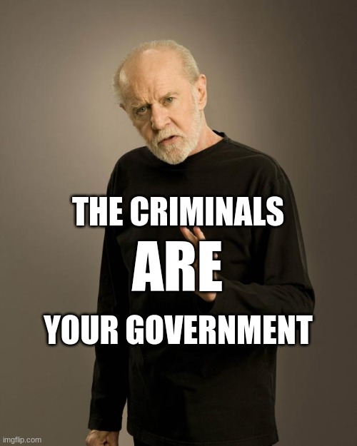 George Carlin | THE CRIMINALS; ARE; YOUR GOVERNMENT | image tagged in george carlin,criminals,depopulation,government corruption,deep state,illuminati confirmed | made w/ Imgflip meme maker