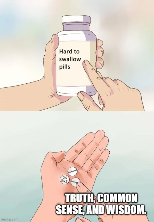 Hard To Swallow Pills | TRUTH, COMMON SENSE, AND WISDOM. | image tagged in memes,hard to swallow pills | made w/ Imgflip meme maker