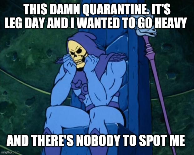 Quarantine | THIS DAMN QUARANTINE. IT'S LEG DAY AND I WANTED TO GO HEAVY; AND THERE'S NOBODY TO SPOT ME | image tagged in sad skelator | made w/ Imgflip meme maker