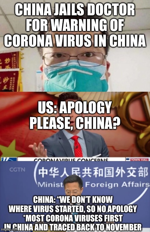 Corona Virus Stupidity | CHINA JAILS DOCTOR FOR WARNING OF CORONA VIRUS IN CHINA; US: APOLOGY PLEASE, CHINA? CHINA: “WE DON’T KNOW WHERE VIRUS STARTED, SO NO APOLOGY *MOST CORONA VIRUSES FIRST IN CHINA AND TRACED BACK TO NOVEMBER | image tagged in coronavirus meme,china,funny memes | made w/ Imgflip meme maker