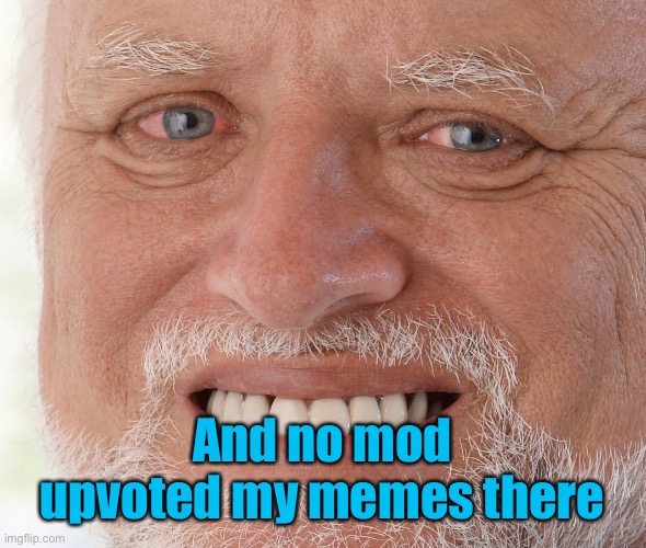 Hide the Pain Harold | And no mod upvoted my memes there | image tagged in hide the pain harold | made w/ Imgflip meme maker