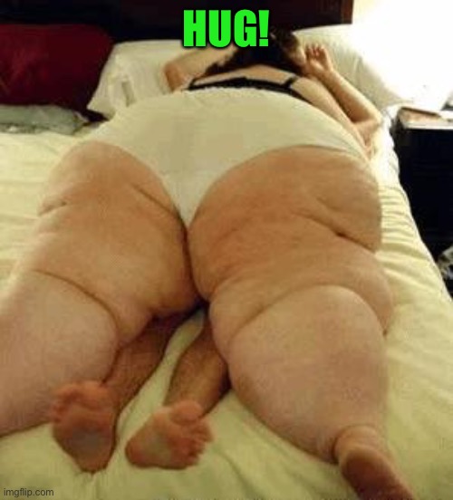fat woman | HUG! | image tagged in fat woman | made w/ Imgflip meme maker
