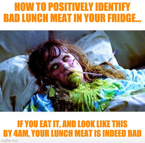 Be honest...this image crosses your mind when you find old food in your fridge and think about trying it... | HOW TO POSITIVELY IDENTIFY BAD LUNCH MEAT IN YOUR FRIDGE... IF YOU EAT IT, AND LOOK LIKE THIS BY 4AM, YOUR LUNCH MEAT IS INDEED BAD | image tagged in exorcist sick,food | made w/ Imgflip meme maker